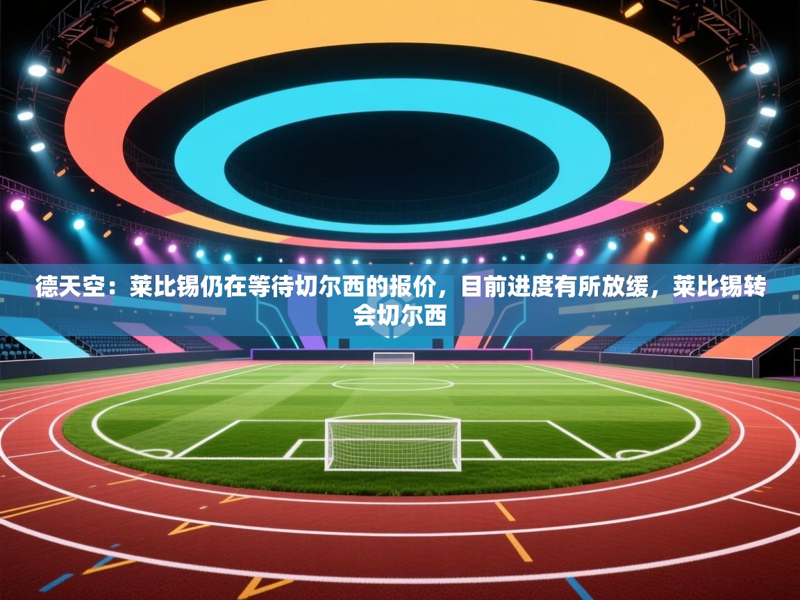 德天空：莱比锡仍在等待切尔西的报价，目前进度有所放缓，莱比锡转会切尔西