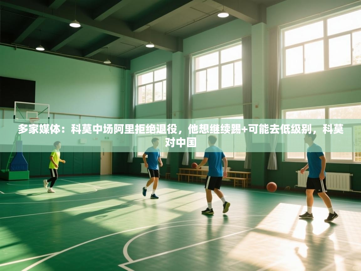 多家媒体:科莫中场阿里拒绝退役,他想继续踢+可能去低级别,科莫对中国 第1张