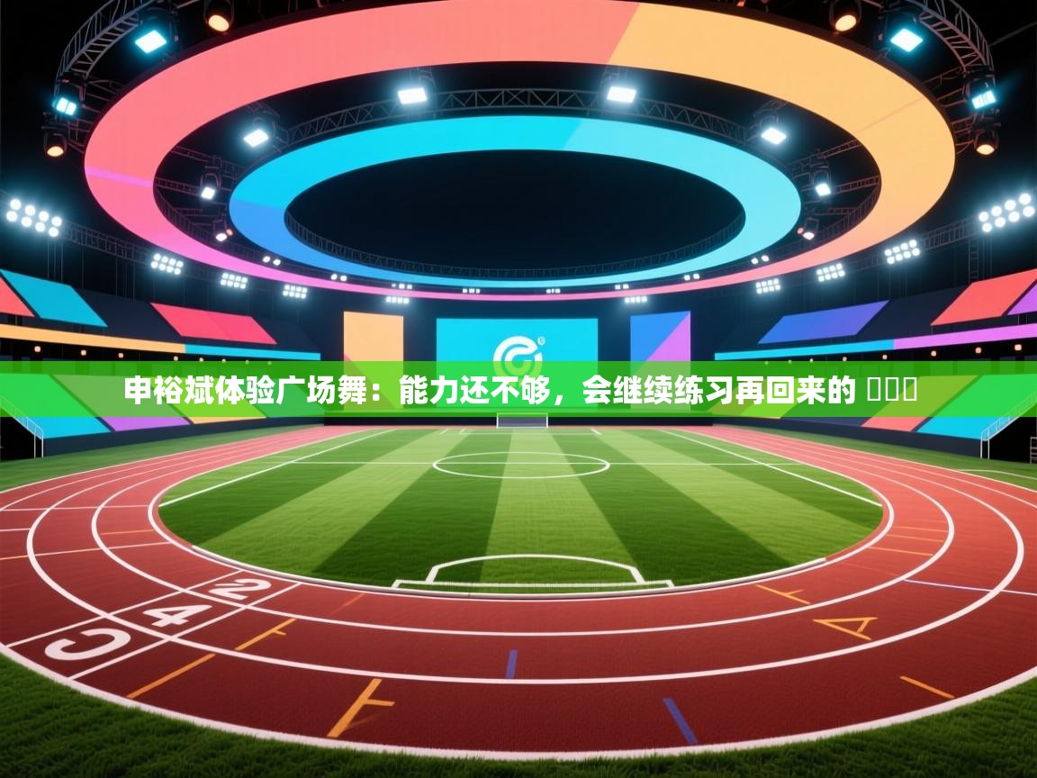 申裕斌体验广场舞：能力还不够，会继续练习再回来的 ​​​  第2张