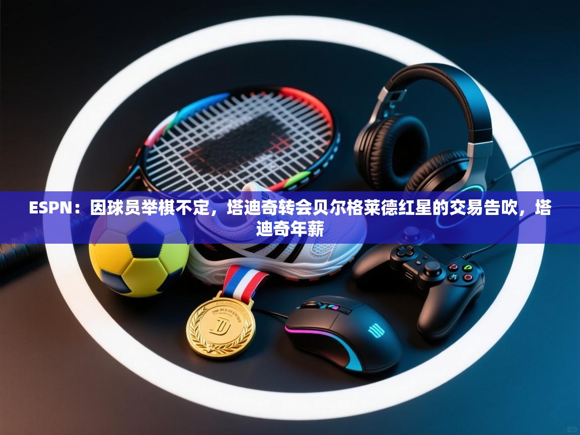 ESPN:因球员举棋不定,塔迪奇转会贝尔格莱德红星的交易告吹,塔迪奇年薪 第2张