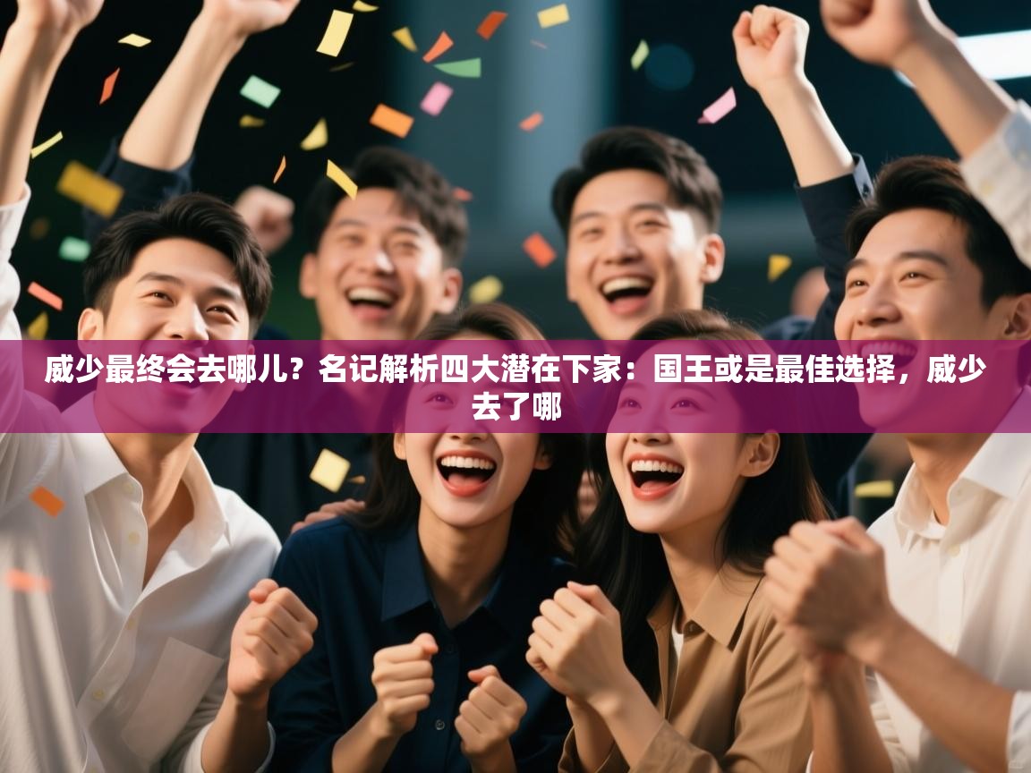 威少最终会去哪儿？名记解析四大潜在下家：国王或是最佳选择，威少去了哪