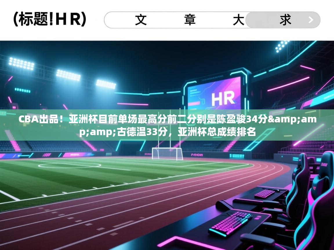 CBA出品！亚洲杯目前单场最高分前二分别是陈盈骏34分&amp;古德温33分，亚洲杯总成绩排名