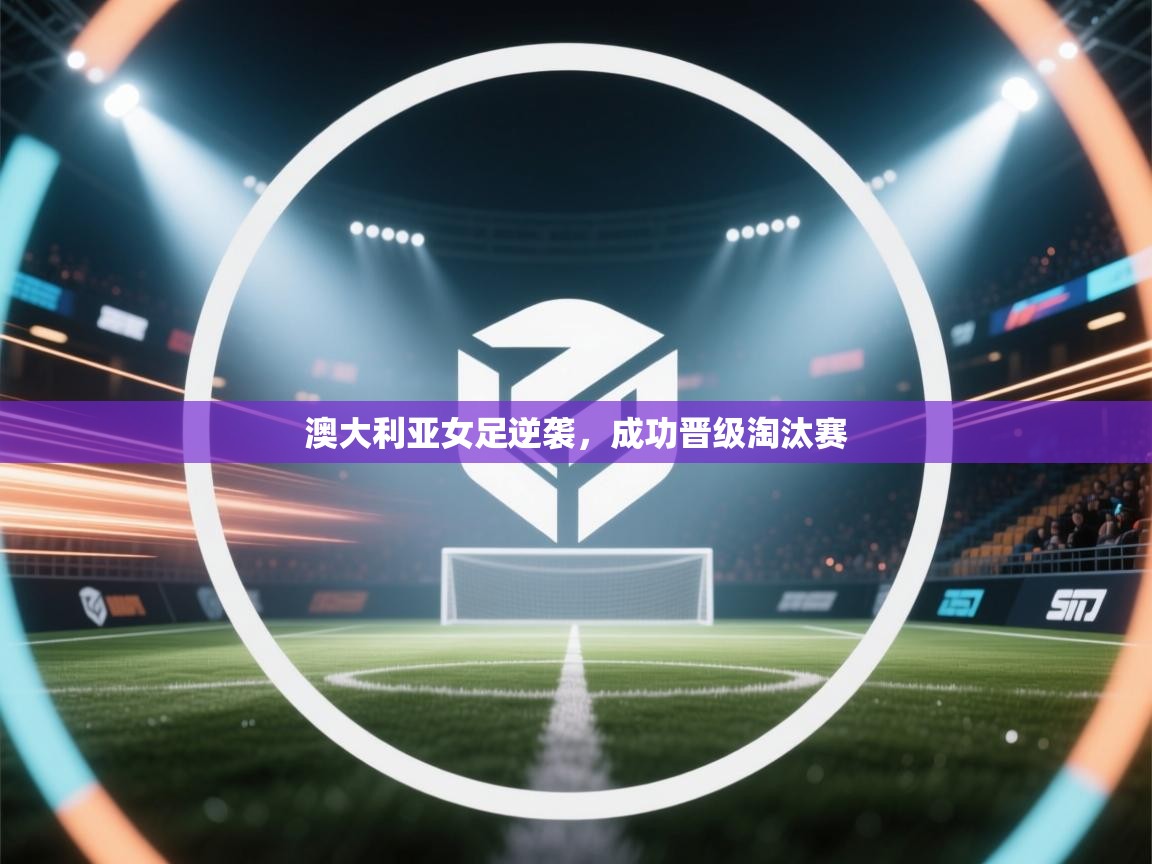 澳大利亚女足逆袭，成功晋级淘汰赛  第1张