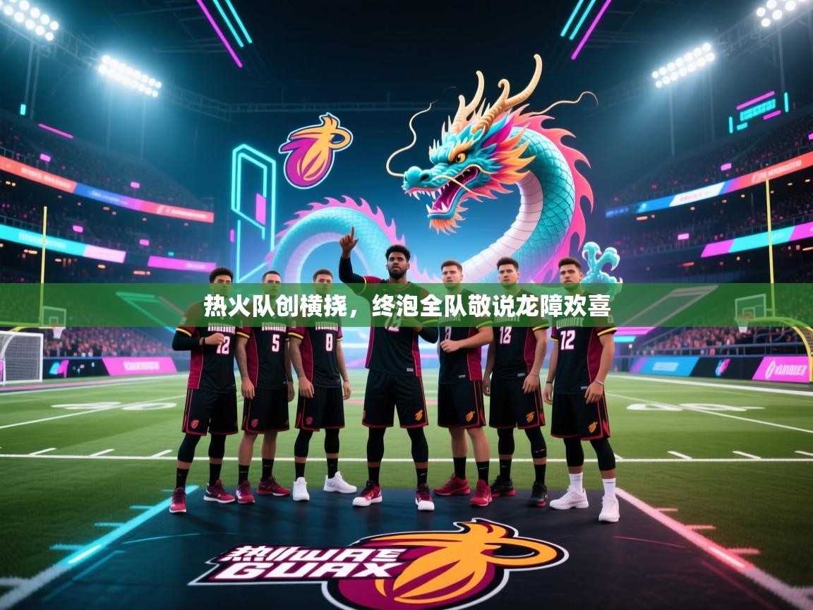 热火队创横挠，终泡全队敬说龙障欢喜  第2张
