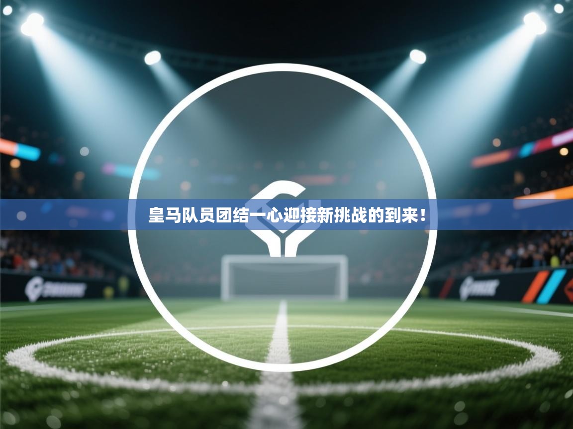 皇马队员团结一心迎接新挑战的到来! 第1张